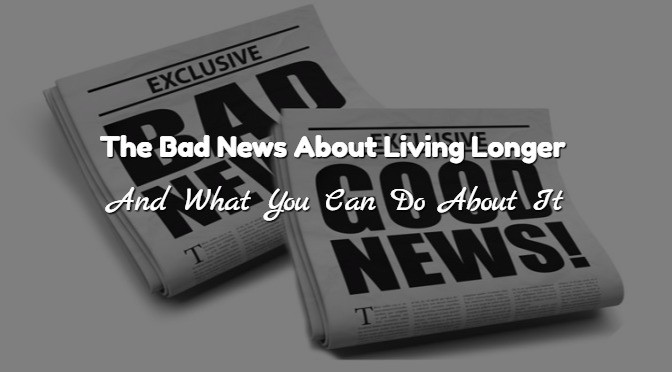 The Bad News About Living Longer And What You Can Do About It
