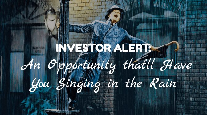 INVESTOR ALERT- An Opportunity that’ll Have You Singing in the Rain