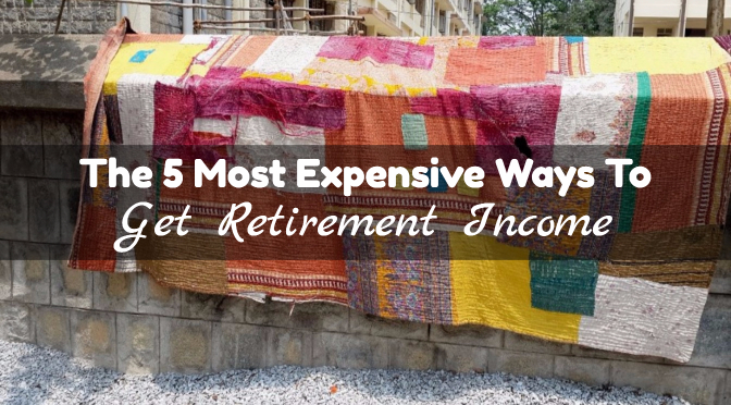 The 5 Most Expensive Ways To Get Retirement Income