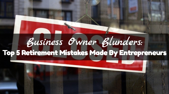 Business Owner Blunders: Top 5 Retirement Mistakes Made By Entrepreneurs